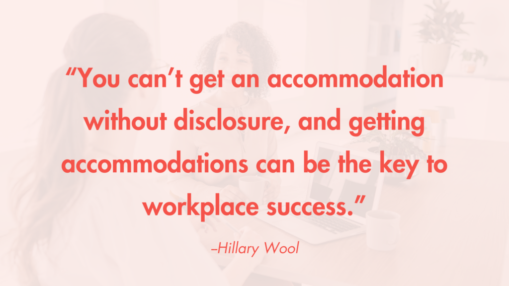 "You can’t get an accommodation without disclosure, and getting accommodations can be the key to workplace success." -Hillary Wool