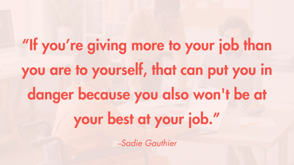 "If you’re giving more to your job than you are to yourself, that can put you in danger because you also won't be at your best at your job.” -Sadie Gauthier