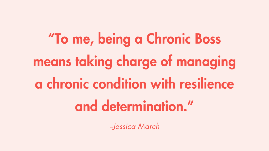 “To me, being a Chronic Boss means taking charge of managing a chronic condition with resilience and determination.” -Jessica March