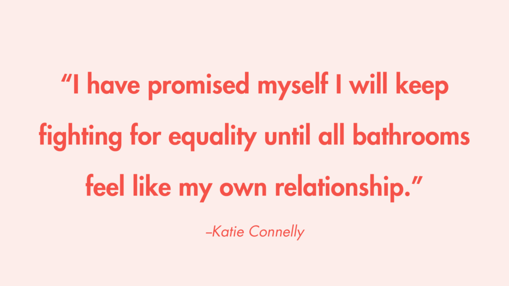 “I have promised myself I will keep fighting for equality until all bathrooms feel like my own relationship.” -Katie Connelly